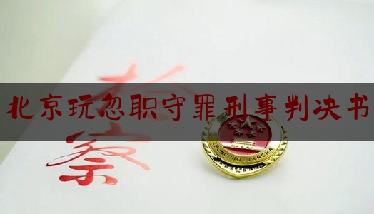 北京玩忽职守罪刑事判决书（玩忽职守罪案例选编）