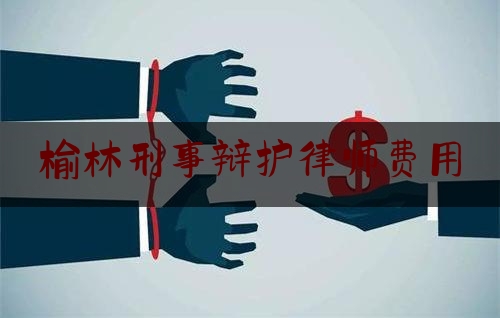 榆林刑事辩护律师费用（榆林市刑事辩护律师）