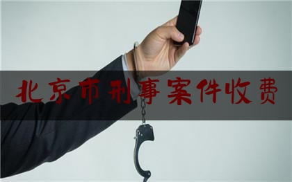 北京市刑事案件收费（北京刑事案件咨询）