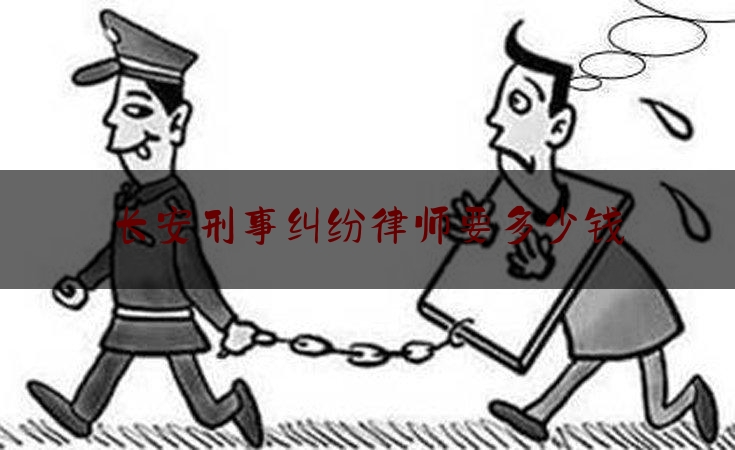 长安刑事纠纷律师要多少钱（长安刑事纠纷律师要多少钱费用）