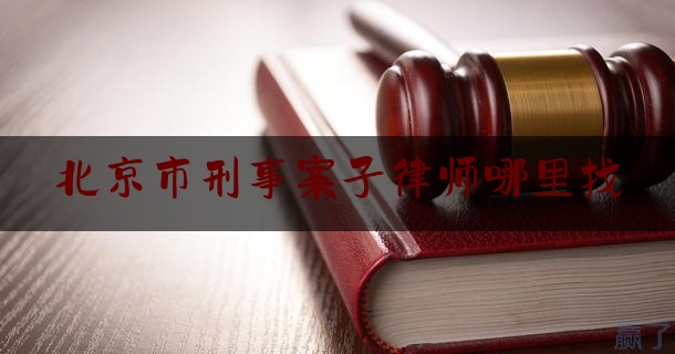 北京市刑事案子律师哪里找（北京刑事案件律师电话）