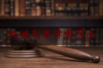 大兴刑事律师房山（房山刑事辩护律师）