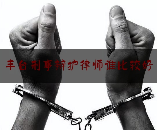 干货:丰台刑事辩护律师谁比较好,北京市海淀工商分局住所证明管理平台官网