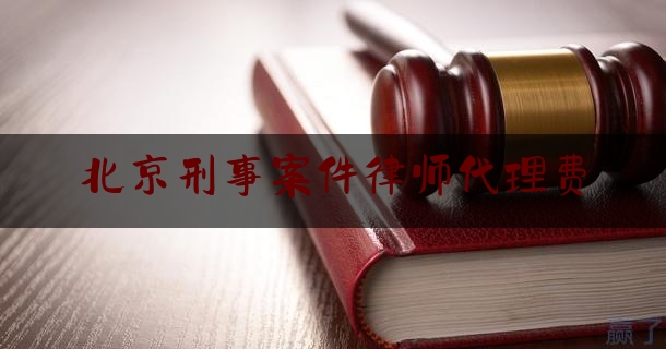 北京刑事案件律师代理费（北京刑事案件请律师）