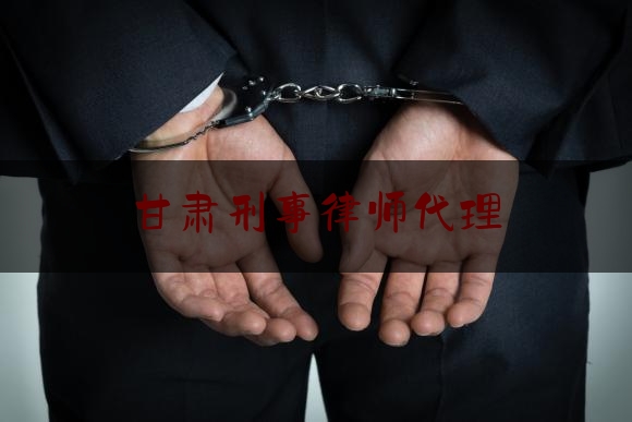 甘肃刑事律师代理（甘肃刑事案件律师收费标准）