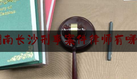 湖南长沙刑事案件律师有哪些（长沙的刑事案件律师）