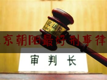 北京朝阳最好刑事律师（朝阳区刑事律师哪里找）