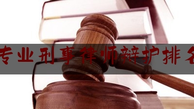 专业刑事律师辩护排名（专业刑事辩护律师简介）