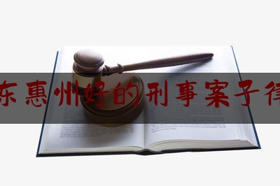 广东惠州好的刑事案子律师（惠州刑辩律师）