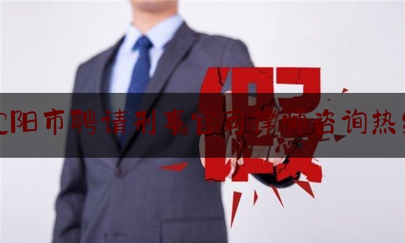 沈阳市聘请刑事官司律师咨询热线（沈阳刑事律师电话）