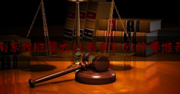实事专业资讯:南京找胜算大的刑事纠纷律师推荐,南京著名离婚律师咨询