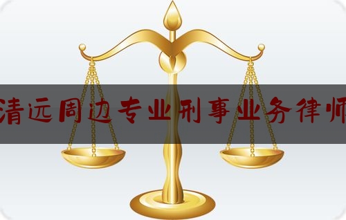 清远周边专业刑事业务律师（清远本地刑事案件律师）