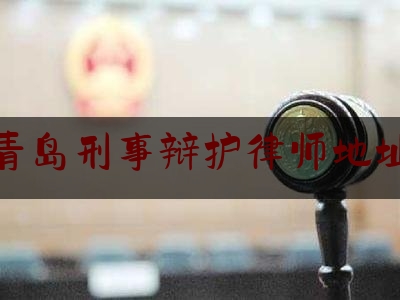 青岛刑事辩护律师地址（青岛刑事辩护律师推荐）