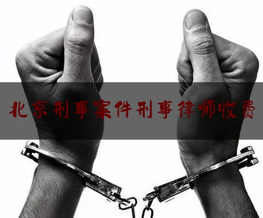 北京刑事案件刑事律师收费（北京刑事纠纷刑事律师）