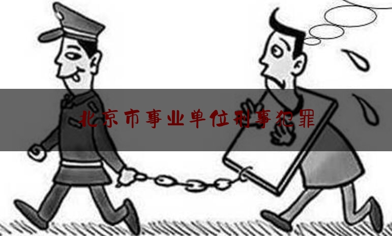 北京市事业单位刑事犯罪（事业单位工作人员刑事处罚规定）