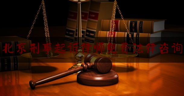 北京刑事起诉律师免费法律咨询（北京刑事案件律师咨询电话）