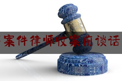 刑事案件律师收案前谈话笔录（律师接案谈话笔录）