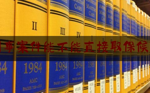 刑事案件能不能直接取保候审（刑事案件可以办取保候审吗）