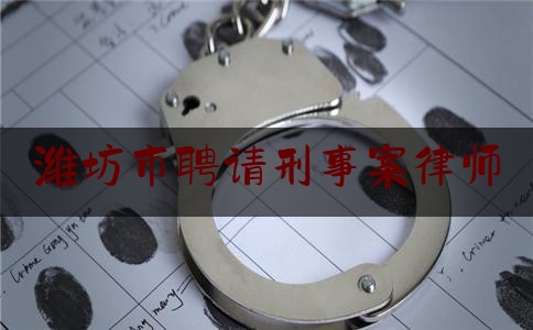 潍坊市聘请刑事案律师（潍坊十佳刑事律师名单）