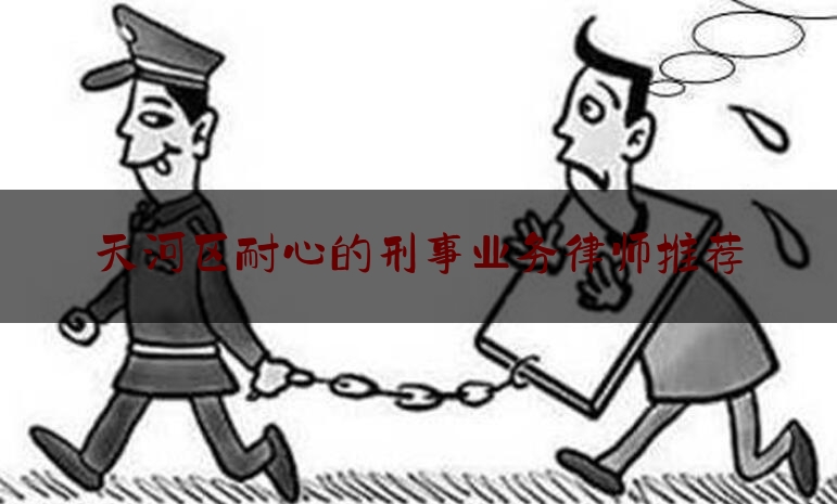 今天我们科普一下天河区耐心的刑事业务律师推荐,天河区刑事辩护律师