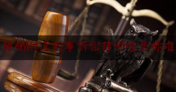 赣州附近刑事诉讼律师收费标准（赣州刑事辩护律师）