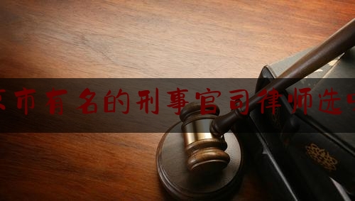 北京市有名的刑事官司律师选哪个（北京出名的刑事律师）