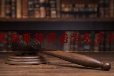 北京刑事律师咨询免费热线（北京刑事律师咨询免费热线）