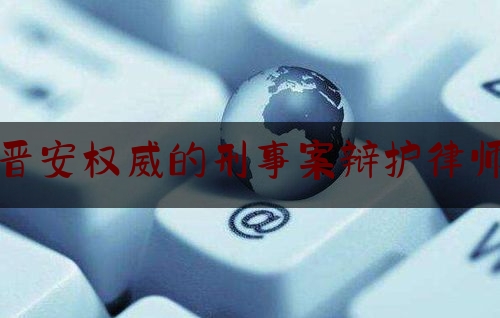 晋安权威的刑事案辩护律师（福建省福州市晋安区律师事务所）