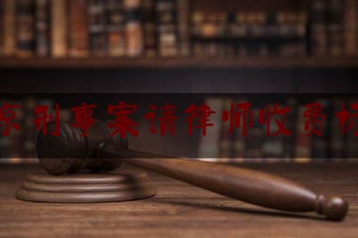 北京刑事案请律师收费标准（北京刑事案请律师收费标准最新）