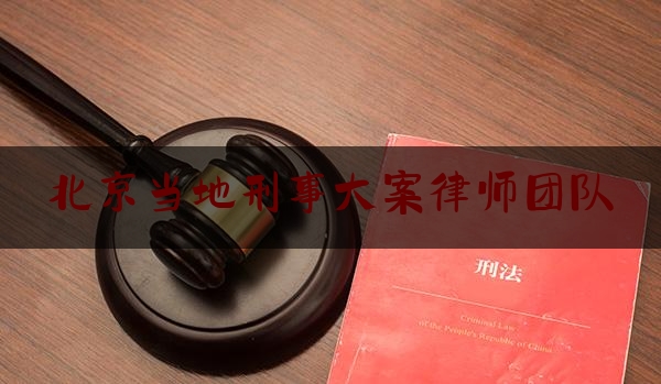 北京当地刑事大案律师团队（北京刑事案知名律师事务所）