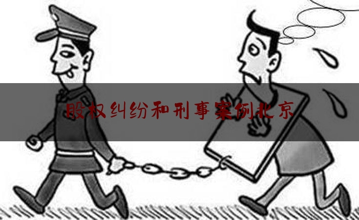 股权纠纷和刑事案例北京（股权纠纷经典案例）