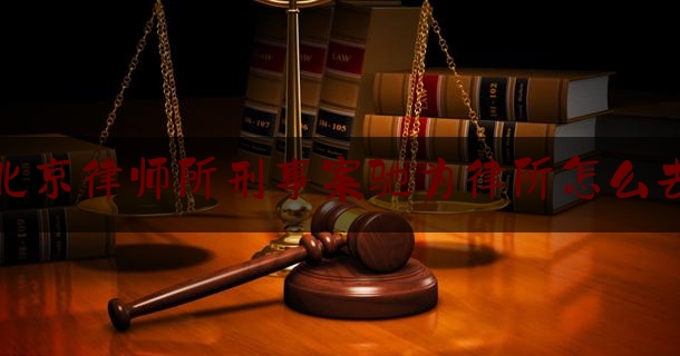 北京律师所刑事案驰为律所怎么去（驰东律师事务所主任）