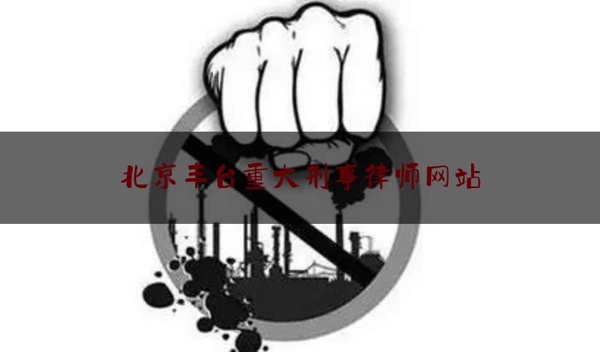 北京丰台重大刑事律师网站（丰台区刑事律师免费咨询）