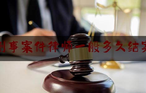 刑事案件律师一般多久结案（刑事案件几个阶段律师做什么）