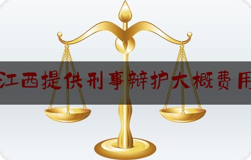 江西提供刑事辩护大概费用（南昌请刑事辩护律师）