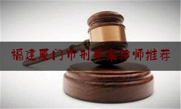 福建厦门市刑事案律师推荐（厦门刑事案件律师费用收取标准）