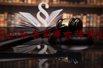 优良的知名刑事大律师电话（刑事律师热线电话）