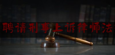 一分钟了解:惠州市聘请刑事上诉律师法律服务,刑事辩护,律师何处去法院起诉