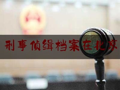刑事侦缉档案在北京（刑事侦缉档案在北京哪里拍摄）