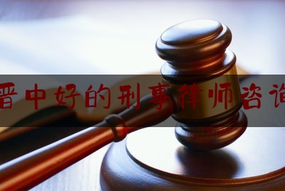 晋中好的刑事律师咨询（晋中律师事务所免费咨询）