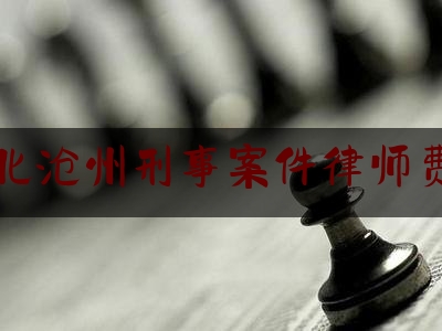 河北沧州刑事案件律师费用（河北沧州律师收费标准）