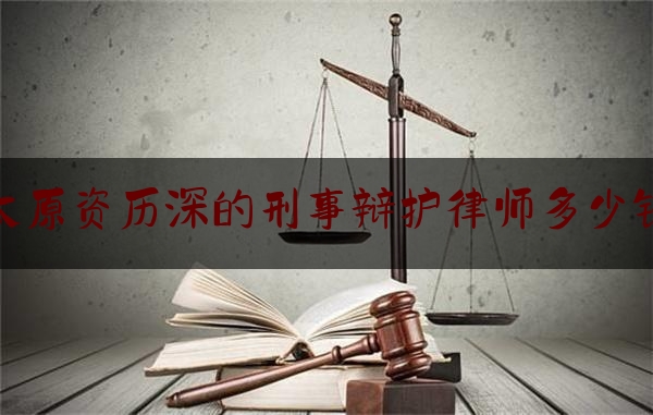 分享动态消息:太原资历深的刑事辩护律师多少钱,太原律师事务所排名前十位