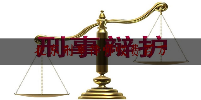 北京刑事律师收费百万（北京律师事务所刑事案件收费标准）