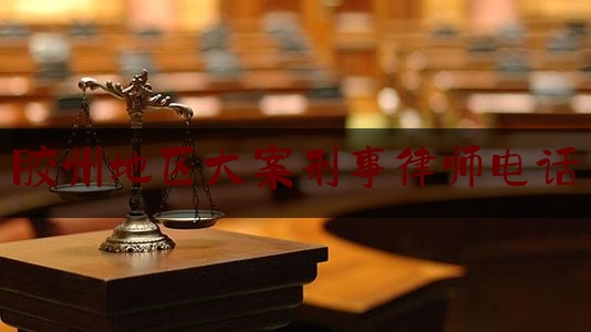 胶州地区大案刑事律师电话（胶州刑事案件）