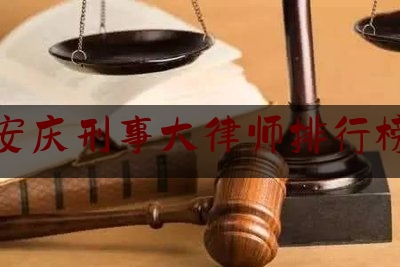 安庆刑事大律师排行榜（安庆市律师谁最出名）
