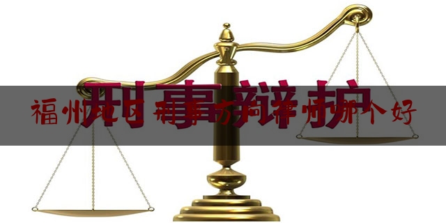 福州地区刑事方向律师哪个好（福州市刑事律师）