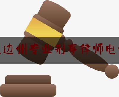 延边州专业刑事律师电话（延边市十大律师事务所排名）