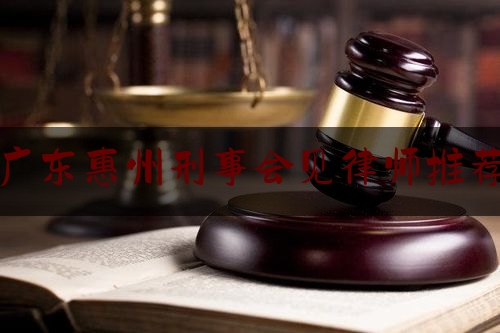 广东惠州刑事会见律师推荐（惠州刑事律师收费标准）
