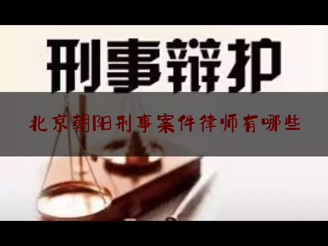 北京朝阳刑事案件律师有哪些（朝阳区刑事律师法律专线）