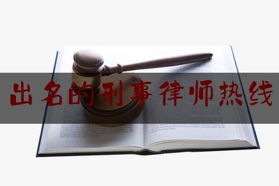 出名的刑事律师热线（刑事律师咨询排名）